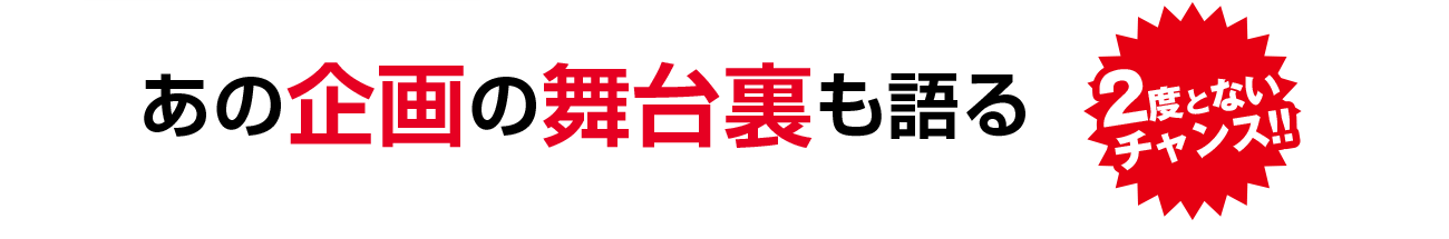 あの企画の舞台裏も語る。二度と無いチャンス!